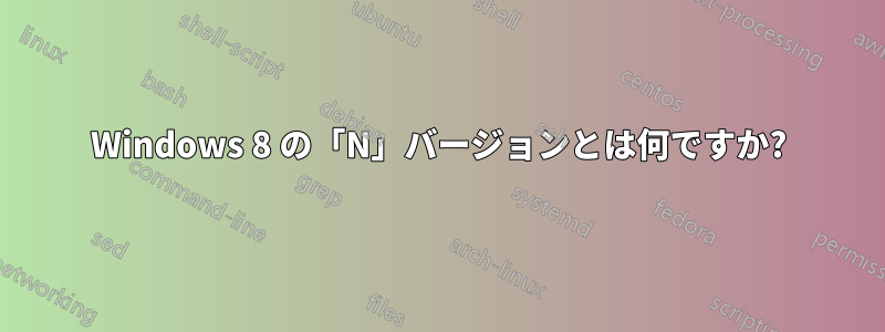 Windows 8 の「N」バージョンとは何ですか?