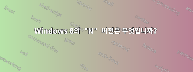 Windows 8의 "N" 버전은 무엇입니까?