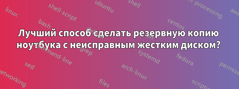 Лучший способ сделать резервную копию ноутбука с неисправным жестким диском?