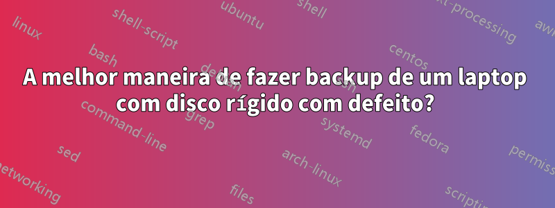 A melhor maneira de fazer backup de um laptop com disco rígido com defeito?