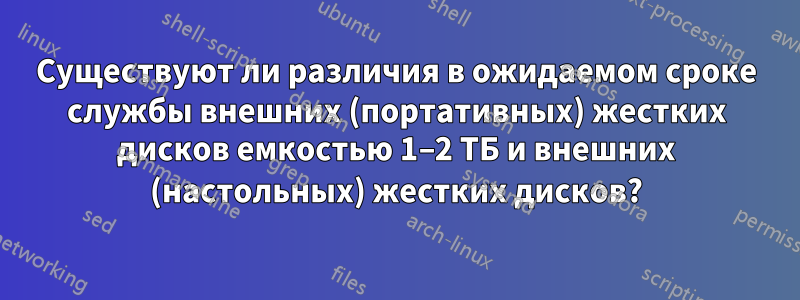 Существуют ли различия в ожидаемом сроке службы внешних (портативных) жестких дисков емкостью 1–2 ТБ и внешних (настольных) жестких дисков?