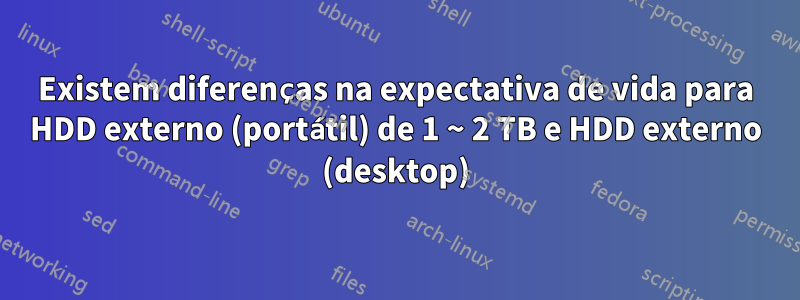 Existem diferenças na expectativa de vida para HDD externo (portátil) de 1 ~ 2 TB e HDD externo (desktop)