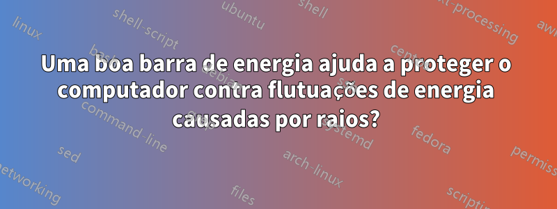 Uma boa barra de energia ajuda a proteger o computador contra flutuações de energia causadas por raios?