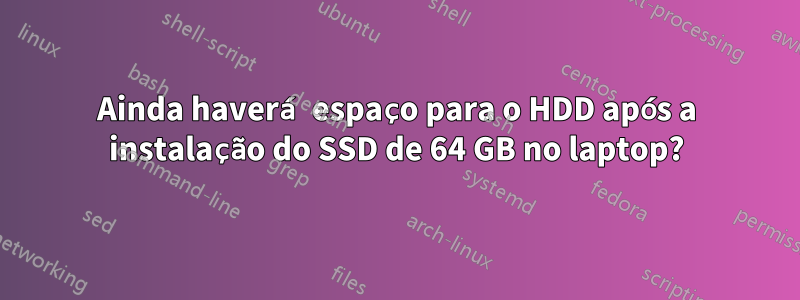 Ainda haverá espaço para o HDD após a instalação do SSD de 64 GB no laptop?