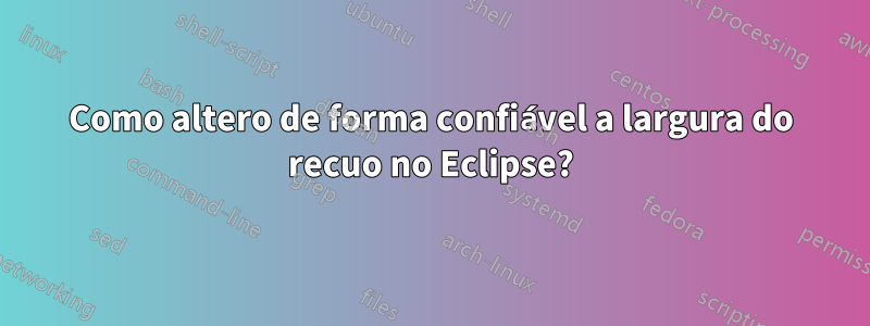 Como altero de forma confiável a largura do recuo no Eclipse?