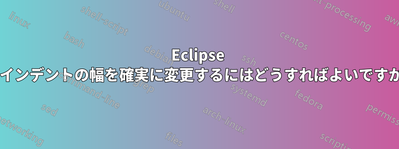 Eclipse でインデントの幅を確実に変更するにはどうすればよいですか?