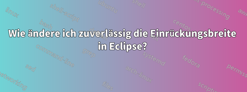 Wie ändere ich zuverlässig die Einrückungsbreite in Eclipse?