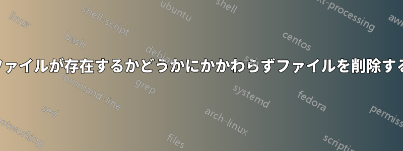 ファイルが存在するかどうかにかかわらずファイルを削除する