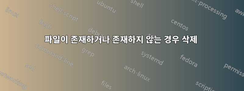 파일이 존재하거나 존재하지 않는 경우 삭제