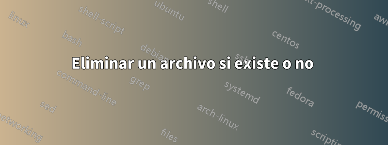 Eliminar un archivo si existe o no