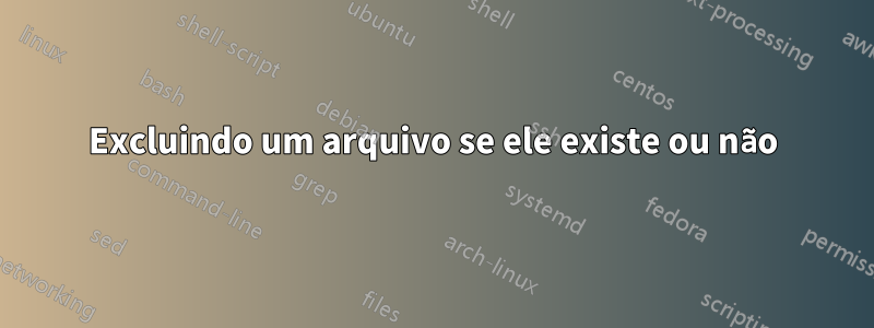 Excluindo um arquivo se ele existe ou não