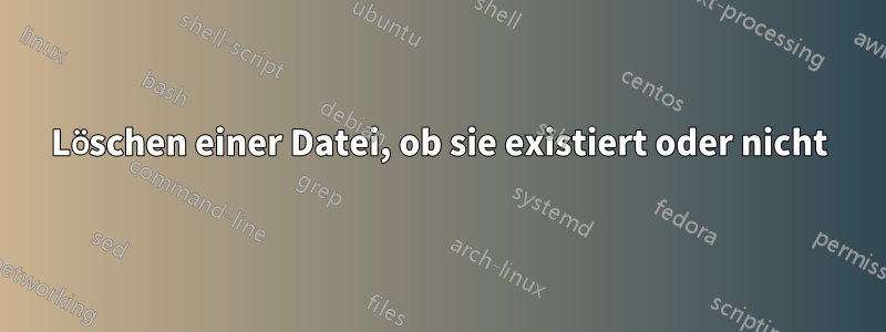 Löschen einer Datei, ob sie existiert oder nicht