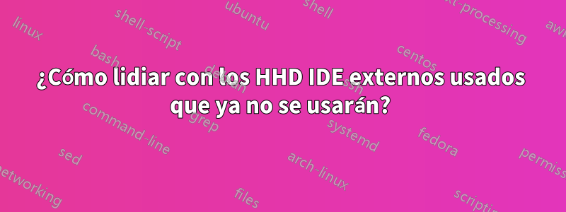 ¿Cómo lidiar con los HHD IDE externos usados ​​que ya no se usarán?