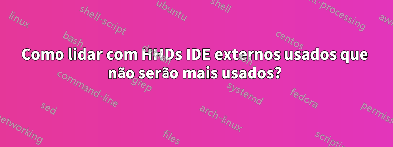 Como lidar com HHDs IDE externos usados ​​que não serão mais usados?