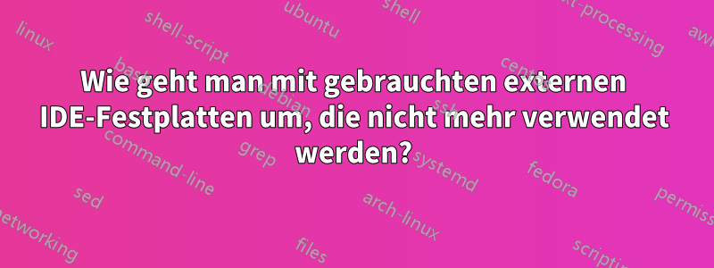 Wie geht man mit gebrauchten externen IDE-Festplatten um, die nicht mehr verwendet werden?