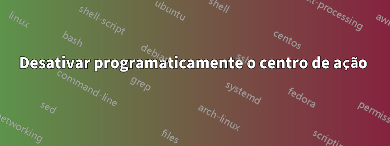 Desativar programaticamente o centro de ação