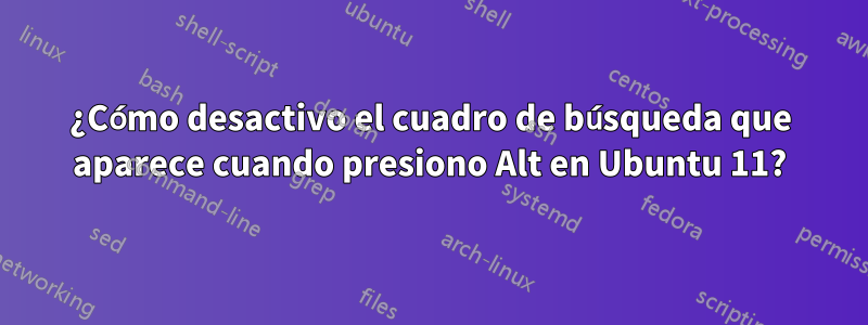 ¿Cómo desactivo el cuadro de búsqueda que aparece cuando presiono Alt en Ubuntu 11?