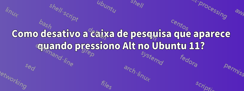 Como desativo a caixa de pesquisa que aparece quando pressiono Alt no Ubuntu 11?