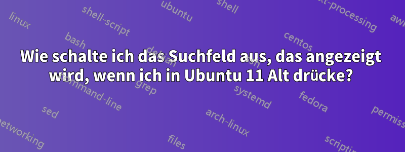 Wie schalte ich das Suchfeld aus, das angezeigt wird, wenn ich in Ubuntu 11 Alt drücke?