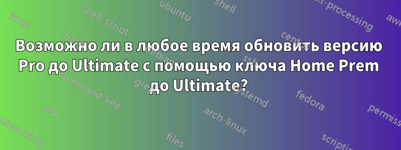 Возможно ли в любое время обновить версию Pro до Ultimate с помощью ключа Home Prem до Ultimate?