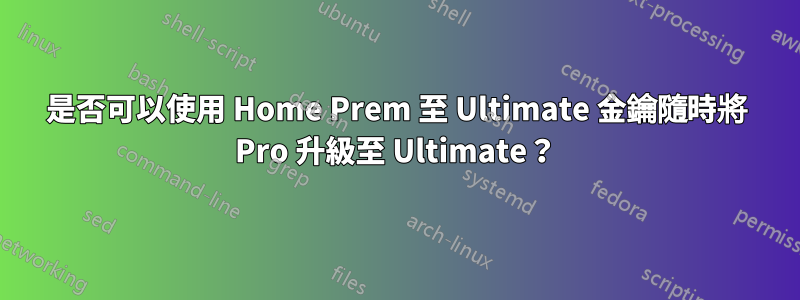 是否可以使用 Home Prem 至 Ultimate 金鑰隨時將 Pro 升級至 Ultimate？