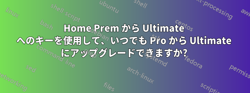 Home Prem から Ultimate へのキーを使用して、いつでも Pro から Ultimate にアップグレードできますか?