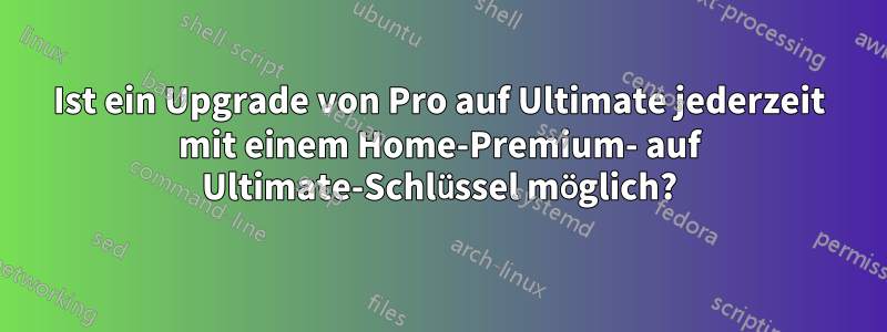 Ist ein Upgrade von Pro auf Ultimate jederzeit mit einem Home-Premium- auf Ultimate-Schlüssel möglich?