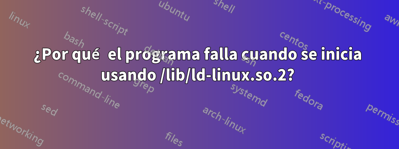 ¿Por qué el programa falla cuando se inicia usando /lib/ld-linux.so.2?