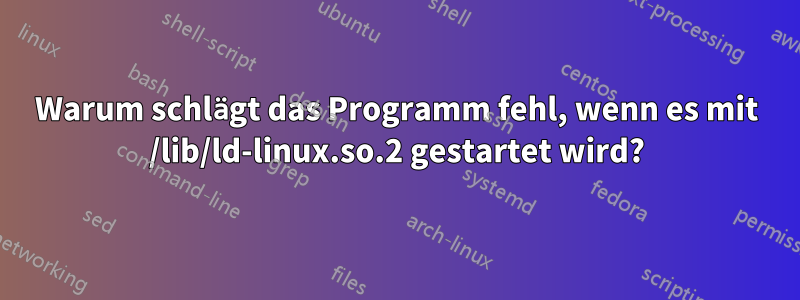 Warum schlägt das Programm fehl, wenn es mit /lib/ld-linux.so.2 gestartet wird?