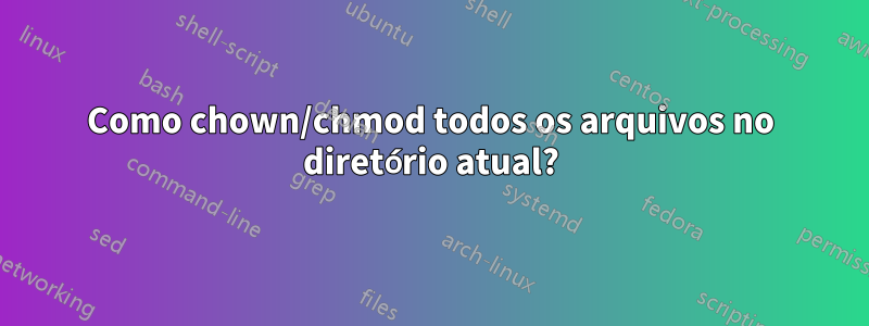 Como chown/chmod todos os arquivos no diretório atual?