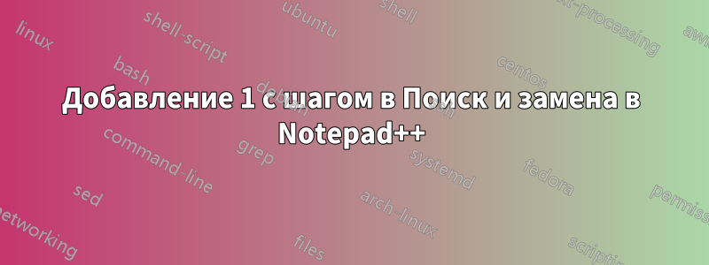 Добавление 1 с шагом в Поиск и замена в Notepad++