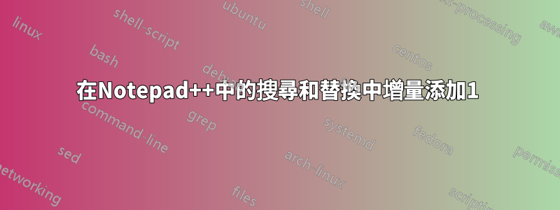 在Notepad++中的搜尋和替換中增量添加1