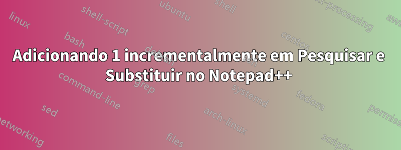 Adicionando 1 incrementalmente em Pesquisar e Substituir no Notepad++