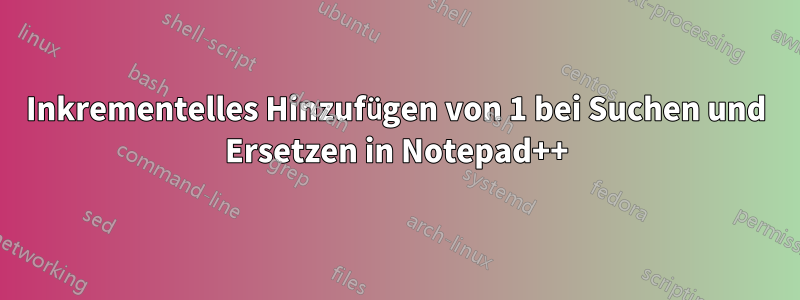 Inkrementelles Hinzufügen von 1 bei Suchen und Ersetzen in Notepad++