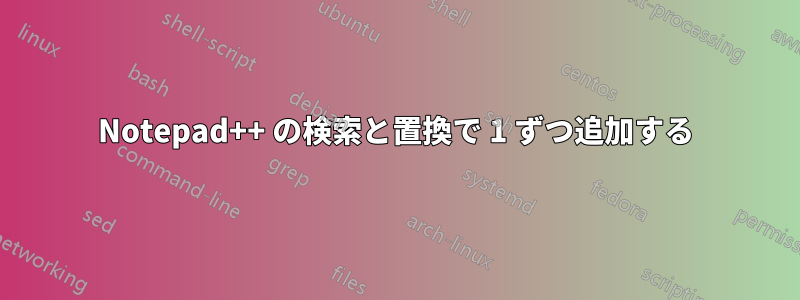 Notepad++ の検索と置換で 1 ずつ追加する