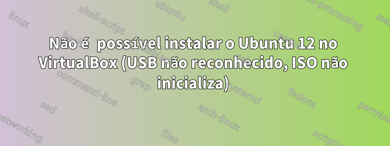 Não é possível instalar o Ubuntu 12 no VirtualBox (USB não reconhecido, ISO não inicializa)