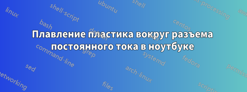 Плавление пластика вокруг разъема постоянного тока в ноутбуке