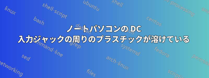 ノートパソコンの DC 入力ジャックの周りのプラスチックが溶けている