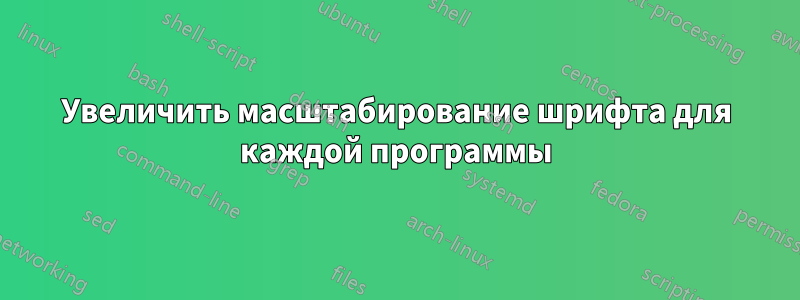 Увеличить масштабирование шрифта для каждой программы