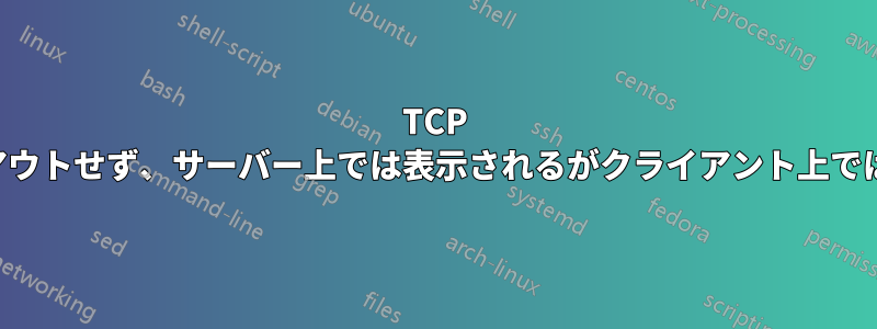 TCP 接続がタイムアウトせず、サーバー上では表示されるがクライアント上では表示されない