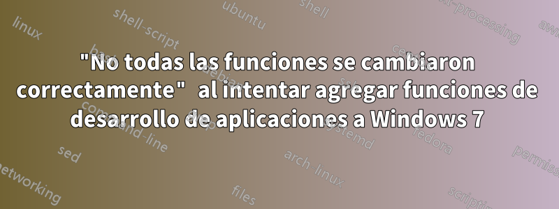 "No todas las funciones se cambiaron correctamente" al intentar agregar funciones de desarrollo de aplicaciones a Windows 7