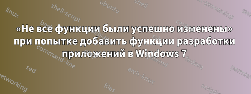 «Не все функции были успешно изменены» при попытке добавить функции разработки приложений в Windows 7