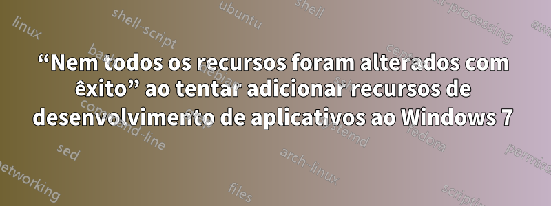 “Nem todos os recursos foram alterados com êxito” ao tentar adicionar recursos de desenvolvimento de aplicativos ao Windows 7