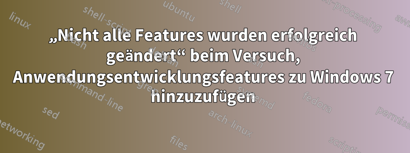 „Nicht alle Features wurden erfolgreich geändert“ beim Versuch, Anwendungsentwicklungsfeatures zu Windows 7 hinzuzufügen