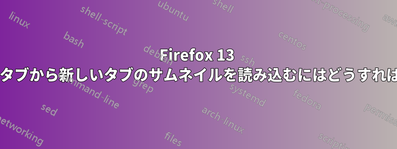 Firefox 13 以降、現在のタブから新しいタブのサムネイルを読み込むにはどうすればいいですか?