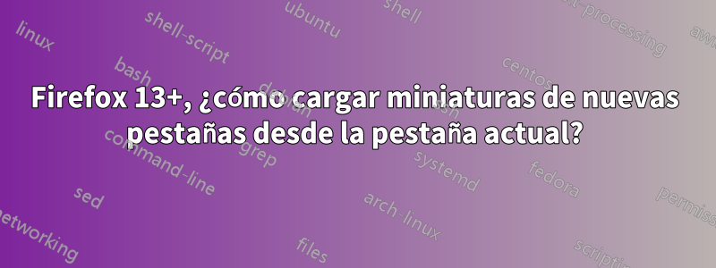 Firefox 13+, ¿cómo cargar miniaturas de nuevas pestañas desde la pestaña actual?