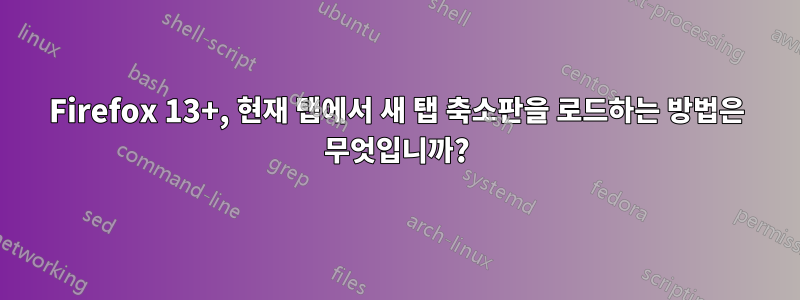 Firefox 13+, 현재 탭에서 새 탭 축소판을 로드하는 방법은 무엇입니까?