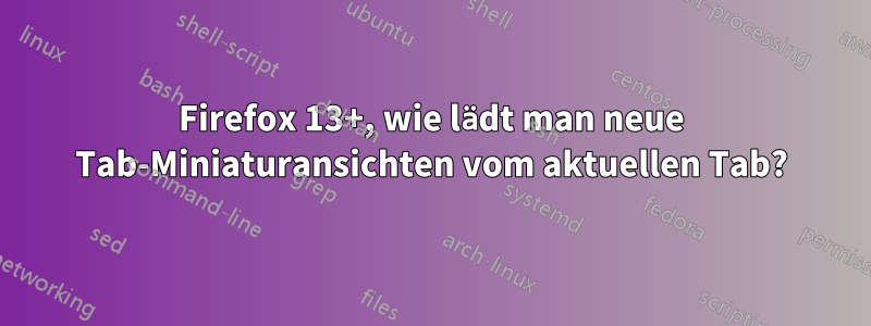 Firefox 13+, wie lädt man neue Tab-Miniaturansichten vom aktuellen Tab?