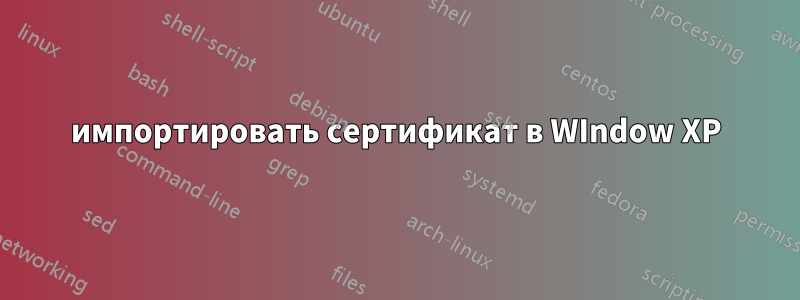 импортировать сертификат в WIndow XP