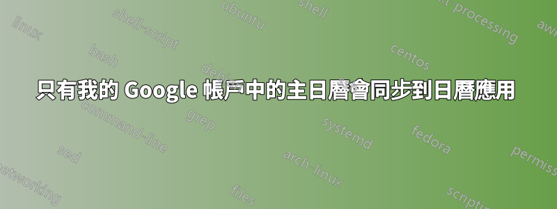 只有我的 Google 帳戶中的主日曆會同步到日曆應用